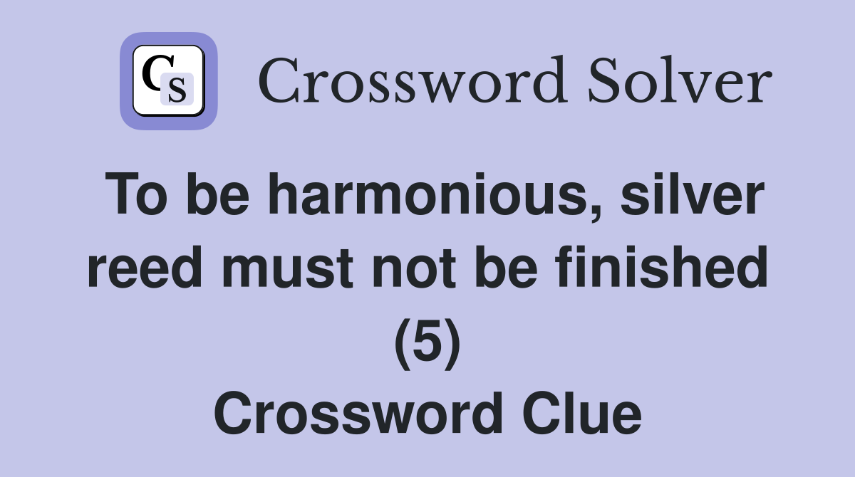 To be harmonious, silver reed must not be finished (5) Crossword Clue Answers Crossword Solver